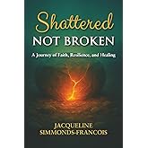 Shattered Not Broken: A Journey of Faith, Resilience and Healing