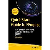 Quick Start Guide to FFmpeg: Learn to Use the Open Source Multimedia-Processing Tool like a Pro