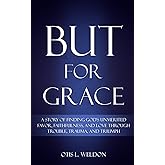 BUT FOR GRACE: A Story of Finding God's Unmerited Favor, Faithfulness, and Love Through Trouble, Trauma, and Triumph