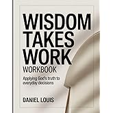 Wisdom Takes Work Workbook: Applying God’s Truth to Everyday Decisions