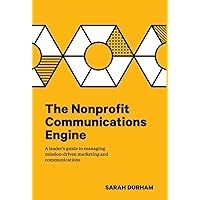 The Nonprofit Communications Engine: A Leader's Guide to Managing Mission-driven Marketing and Communications