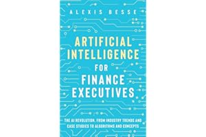 Artificial Intelligence for Finance Executives: The AI revolution, from industry trends and case studies to algorithms and concepts
