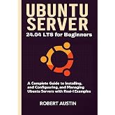 Ubuntu Server 24.04 LTS for Beginners: A Complete Guide to Installing, Configuring, and Managing Ubuntu Servers with Real-World Examples