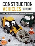 Construction Vehicles to Crochet: A Dozen Chunky Trucks and Mechanical Marvels Straight from the Bui by Megan Kreiner