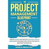 The Project Management Blueprint: How Any Beginner Can Thrive as a Successful Project Manager with This Stress-Free, Step-by-Step Guide to Mastering the Essentials