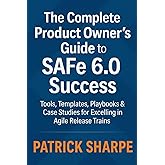 The Complete Product Owner’s Guide to SAFe 6.0 Success: Tools, Templates, Playbooks & Case Studies for Excelling in Agile Rel