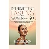 Intermittent Fasting for Women Over 40: Simple Strategies to Boost Energy, Balance Hormones, and Lose Weight Without Feeling Deprived