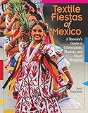 Textile Fiestas of Mexico: A Traveler's Guide to Celebrations, Markets, and Smart Shopping