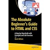 The Absolute Beginner's Guide to HTML and CSS: A Step-by-Step Guide with Examples and Lab Exercises