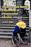 Sarah D. Phillips, "Disability and Mobile Citizenship in Postsocialist Ukraine" (Indiana UP, 2010)
