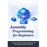 Assembly Programming for Beginners: A Hands-On Guide to Understanding Low-Level Code, Memory, and CPU Architecture
