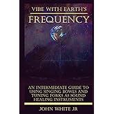 Vibe with Earth's Frequency: An Intermediate Guide to Using Singing Bowls and Tuning Forks as Sound Healing Instruments. (Sound Healing Collection for Beginners to Advance)