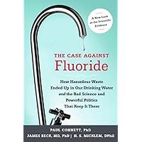 The Case against Fluoride: How Hazardous Waste Ended Up in Our Drinking Water and the Bad Science and Powerful Politics That 