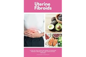 Uterine Fibroids: A Step-by-Step Guide for Women to Managing Fibroids Through Diet and Other Natural Methods