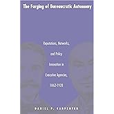 The Forging of Bureaucratic Autonomy: Reputations, Networks, and Policy Innovation in Executive Agencies, 1862-1928.