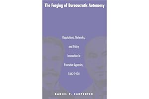 The Forging of Bureaucratic Autonomy: Reputations, Networks, and Policy Innovation in Executive Agencies, 1862-1928.