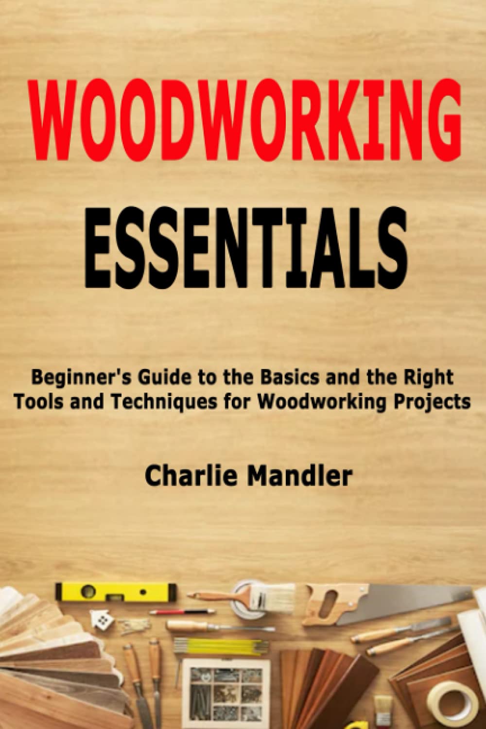 Woodworking Essentials: Beginner's Guide to the Basics and the Right Tools and Techniques for Woodworking Projects