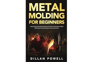 Metal Molding for Beginners: Step By Step Comprehensive Blueprint On How To Get Started In Metal Molding As A Complete Beginn