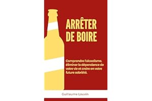 ARRETER DE BOIRE: COMPRENDRE L'ALCOOLISME, ELIMINER LA DEPENDANCE DE VOTRE VIE ET CROIRE EN VOTRE FUTURE SOBRIETE. (French Ed