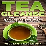 Tea Cleanse: 7 Day Tea Cleanse Diet: How to Choose Detox Teas, Improve Your Health, Boost Your Metab by