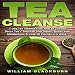Tea Cleanse: 7 Day Tea Cleanse Diet: How to Choose Detox Teas, Improve Your Health, Boost Your Metab by