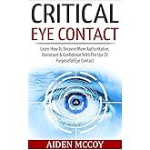 Critical Eye Contact: Learn How To Become More Authoritative, Dominant & Confidence With The Use Of Purposeful Eye Contact (B