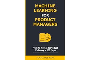 Machine Learning For Product Managers: From AI Novice to Product Visionary in 200 Pages