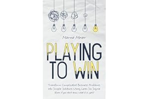 Playing to Win: Transform Complicated Business Problems into Simple Solutions Using Lean Six Sigma (Even if you don't know what it is...yet!)