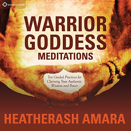 Warrior Goddess Meditations: Ten Guided Practices for Claiming Your Authentic Wisdom and Power by HeatherAsh Amara