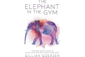 The Elephant in the Gym: Your Body-Positive Guide to Writing Your Own Health and Fitness Story