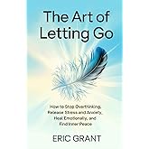 The Art of Letting Go: How to Stop Overthinking, Release Stress and Anxiety, Heal Emotionally, and Find Inner Peace (The Empowered Living Series)