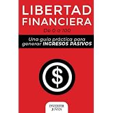 Libertad Financiera: De 0 a 100: Una Gu&iacute;a Pr&aacute;ctica Para Generar Ingresos Pasivos (Administrar tu dinero y Finanzas Personales) (Spanish Edition)