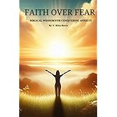 Faith Over Fear: Biblical Wisdom For Conquering Anxiety