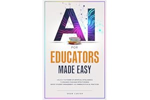 AI for Educators Made Easy: Unlock the Power of Artificial Intelligence to Enhance Teaching Effectiveness, Boost Student Engagement, and Embrace Ethical Practices