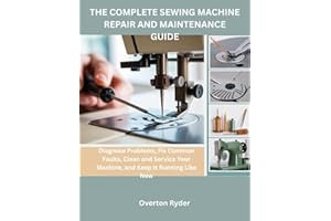 The Complete Sewing Machine Repair And Maintenance Guide: Diagnose Problems, Fix Common Faults, Clean and Service Your Machin