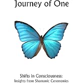 Journey of One: Shifts in Consciousness: Insights from Shamanic ceremonies
