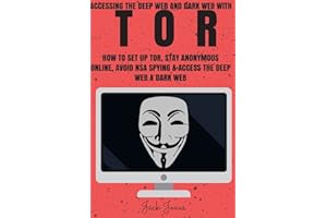 Tor: Accessing The Deep Web & Dark Web With Tor: How To Set Up Tor, Stay Anonymous Online, Avoid NSA Spying & Access The Deep