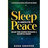 Calm Your Mind and Go To Sleep: Sleep In Absolute Peace - Make The Choice To Have A Restful Night