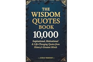 The Wisdom Quotes Book: 10,000 Inspirational, Motivational & Life-Changing Quotes from History’s Greatest Minds
