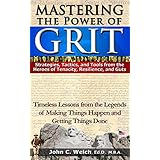 Mastering the Power of Grit: Strategies, Tactics, and Tools from the Heroes of Tenacity, Resilience, and Guts: Timeless Lessons from the Legends of Making Things Happen and Getting Things Done