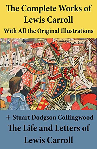 The Complete Works of Lewis Carroll With All the Original Illustrations + The Life and Letters of Lewis Carroll: All the Novels, Stories and Poems: Alice's ... What Alice Found There + Sylvie and Brun