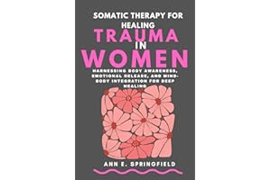 Somatic Therapy for Healing Trauma in Women: Harnessing Body Awareness, Emotional Release, and Mind-Body Integration for Deep