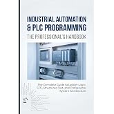 INDUSTRIAL AUTOMATION &amp; PLC PROGRAMMING: THE PROFESSIONAL&rsquo;S HANDBOOK: The Complete Guide to Ladder Logic, SFC, Structured Text, and Professional System Architecture
