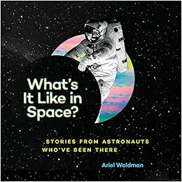 What's It Like in Space?: Stories from Astronauts Who've Been There, by Ariel Waldman