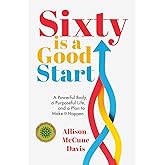 Sixty Is a Good Start: A Powerful Body, a Purposeful Life, and a Plan to Make It Happen
