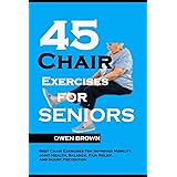 45 Chair Exercises For Seniors: Best Chair Exercises for Improved Mobility, Joint Health, Balance, Pain Relief, and Injury Pr