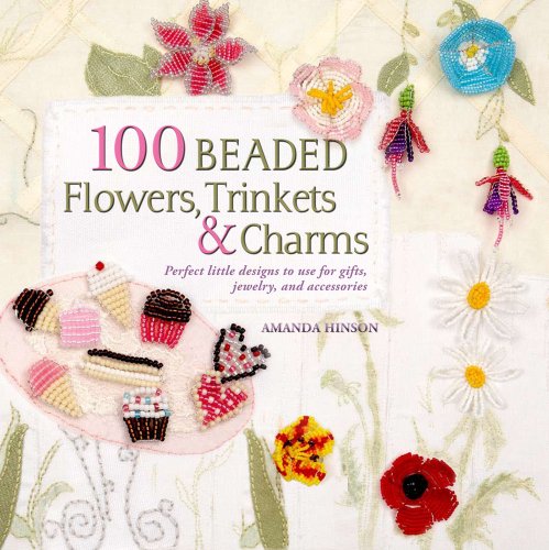 100 Beaded Flowers, Charms & Trinkets: Perfect Little Designs to Use for Gifts, Jewelry, and Accessories by Amanda Hinson