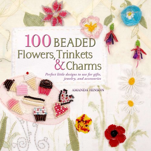 100 Beaded Flowers, Charms & Trinkets: Perfect Little Designs to Use for Gifts, Jewelry, and Accessories