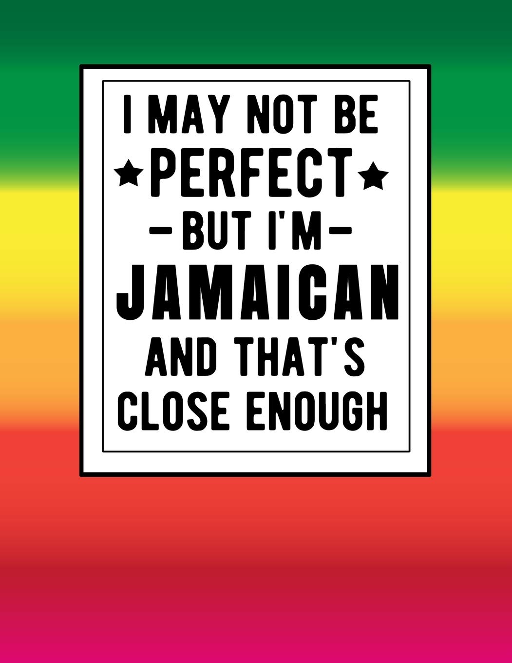 I May Not Be Perfect But I’m Jamaican And That’s Close Enough: Funny Notebook 100 Pages 8.5×11 Jamaican Family Heritage Jamiaca Gifts