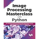 Image Processing Masterclass with Python: 50+ Solutions and Techniques Solving Complex Digital Image Processing Challenges Us